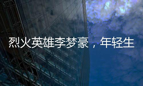 烈火英雄李夢(mèng)豪，年輕生命的璀璨瞬間