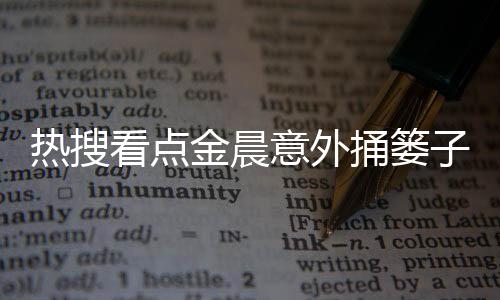 熱搜看點(diǎn)金晨意外捅簍子，網(wǎng)友樂翻天！