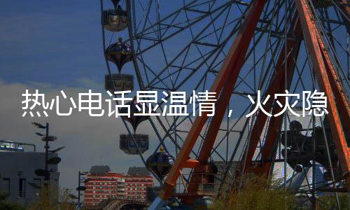 熱心電話顯溫情，火災(zāi)隱患早排除