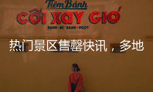 熱門景區(qū)售罄快訊，多地緊急提醒，預(yù)約滿員，限流措施啟動