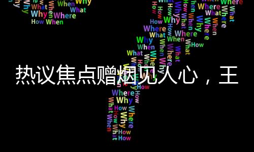 熱議焦點贈煙見人心，王寶強的秘密行動帶來無限可能的新大場面！