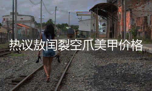 熱議敖閏裂空爪美甲價(jià)格高昂，究竟價(jià)值何在？