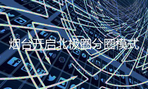煙臺(tái)開啟北極圈分圈模式，城市新動(dòng)向引領(lǐng)發(fā)展潮流