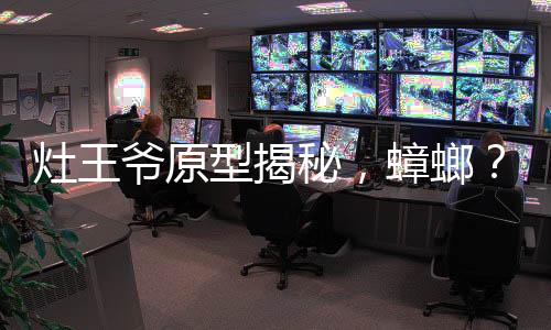 灶王爺原型揭秘，蟑螂？探尋背后的神秘文化印記