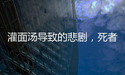 灌面湯導致的悲劇，死者家屬揭示背后的謊言與真相