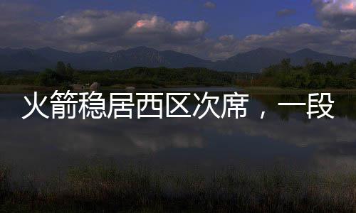 火箭穩(wěn)居西區(qū)次席，一段關(guān)于堅(jiān)韌與勝利的敘事