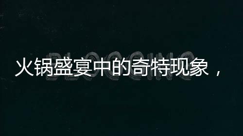 火鍋盛宴中的奇特現(xiàn)象，涮鄰桌剩菜成新風尚