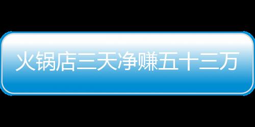 火鍋店三天凈賺五十三萬二千，全員犒賞員工，創(chuàng)造和諧共贏新篇章