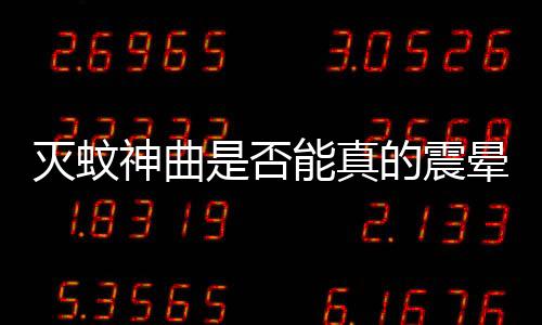 滅蚊神曲是否能真的震暈蚊子？探究真相