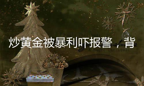 炒黃金被暴利嚇報(bào)警，背后的故事與啟示