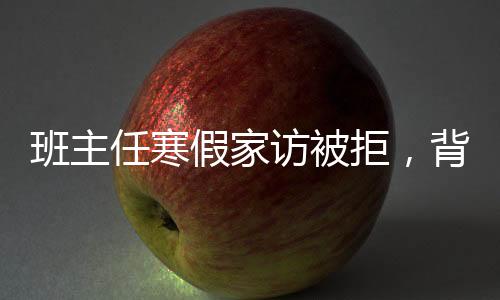 班主任寒假家訪被拒，背后的深層原因及應(yīng)對策略