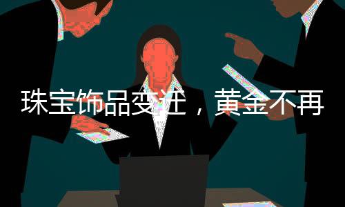 珠寶飾品變遷，黃金不再獨占鰲頭