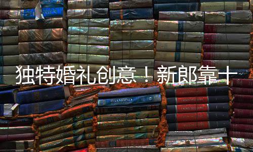 獨(dú)特婚禮創(chuàng)意！新郎靠十?dāng)?shù)個(gè)二元紅包贏得新娘心歸嫁
