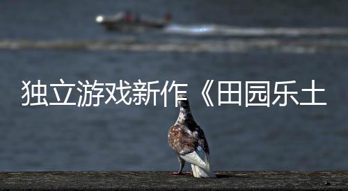 獨(dú)立游戲新作《田園樂(lè)土》即將于3月24日推出搶先體驗(yàn)版