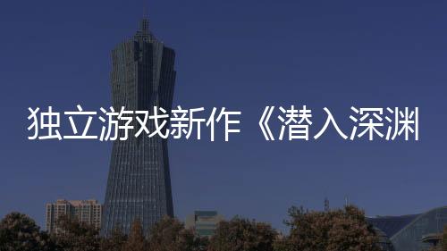 獨立游戲新作《潛入深淵》將于4月15日正式登錄Steam