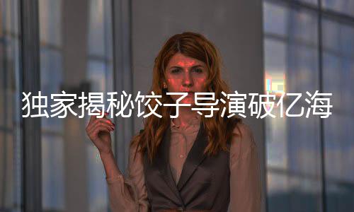 獨(dú)家揭秘餃子導(dǎo)演破億海報(bào)手稿大放送——一次看個夠