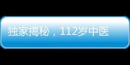 獨(dú)家揭秘，112歲中醫(yī)臨終饋贈(zèng)，傳承千年智慧結(jié)晶