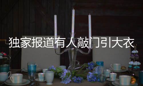 獨家報道有人敲門引大衣哥翻墻入子居之謎，探訪事件內(nèi)幕