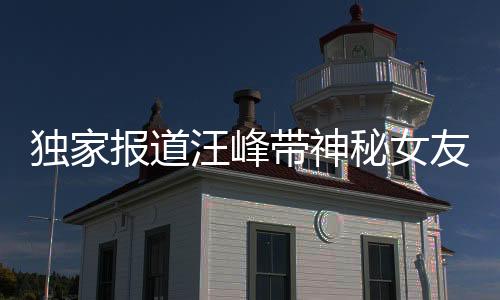 獨(dú)家報(bào)道汪峰帶神秘女友探訪演唱會(huì)背后的森林北之旅