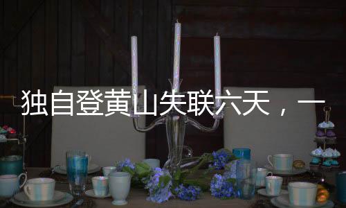 獨(dú)自登黃山失聯(lián)六天，一場(chǎng)生死未卜的探險(xiǎn)之旅