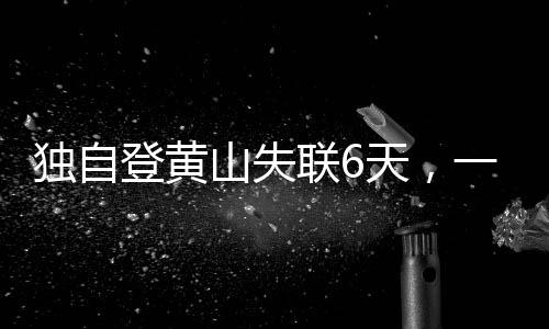 獨自登黃山失聯(lián)6天，一場生死考驗與搜救奇跡