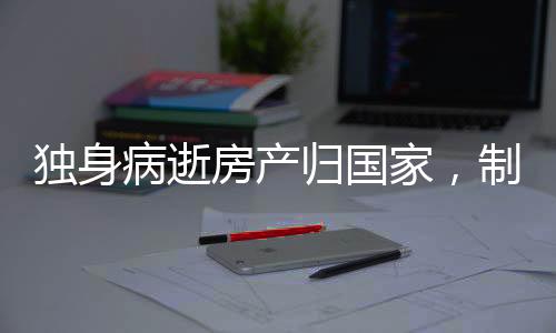 獨(dú)身病逝房產(chǎn)歸國家，制度解析與前景展望