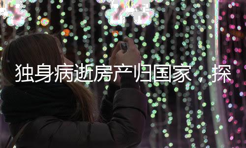 獨(dú)身病逝房產(chǎn)歸國家，探討遺產(chǎn)處理與社會(huì)責(zé)任