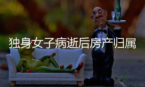獨(dú)身女子病逝后房產(chǎn)歸屬問題探討——?dú)w國家所有引熱議