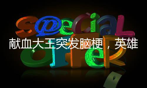 獻(xiàn)血大王突發(fā)腦梗，英雄的健康呼喚社會(huì)關(guān)注