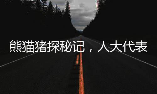 熊貓豬探秘記，人大代表傾力推薦的動(dòng)物瑰寶備受矚目