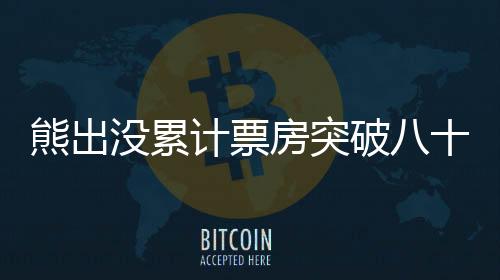 熊出沒累計票房突破八十億大關，成為兒童電影界巨頭！一探究竟