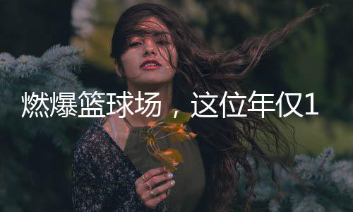 燃爆籃球場，這位年僅11歲女孩的籃球夢綻放光彩