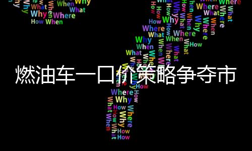 燃油車一口價(jià)策略爭奪市場份額