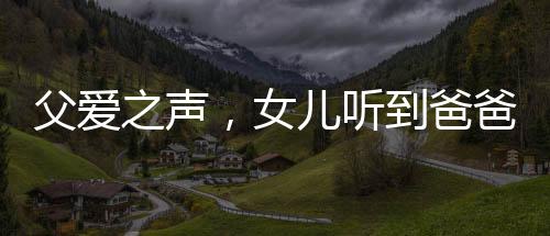 父愛(ài)之聲，女兒聽(tīng)到爸爸聲音，激動(dòng)小跑迎見(jiàn)