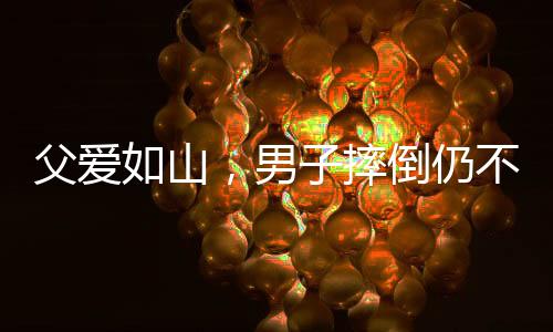 父愛如山，男子摔倒仍不忘給兒子的暖心摸頭殺
