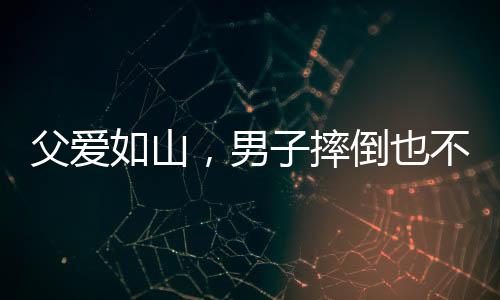 父愛如山，男子摔倒也不忘給兒子的溫暖摸頭殺