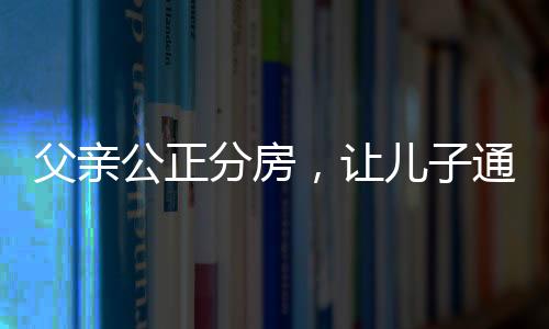 父親公正分房，讓兒子通過(guò)抓鬮決定——家庭的和諧抉擇