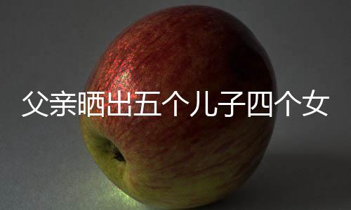 父親曬出五個(gè)兒子四個(gè)女兒的幸福大家庭，歲月見(jiàn)證多子女大家庭的溫暖與力量