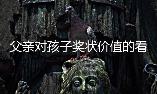 父親對孩子獎狀價值的看法引發(fā)爭議，是教育觀念的碰撞還是情感溝通的缺失？
