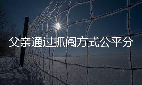 父親通過(guò)抓鬮方式公平分房，兩兄弟和諧接受結(jié)果
