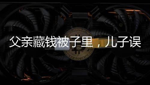 父親藏錢(qián)被子里，兒子誤扔引發(fā)家庭金錢(qián)風(fēng)波