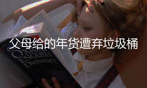 父母給的年貨遭棄垃圾桶？當(dāng)事人回應(yīng)背后故事揭秘