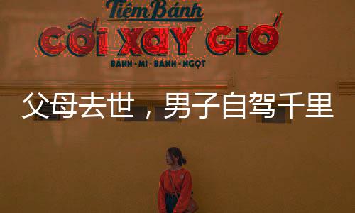 父母去世，男子自駕千里歸鄉(xiāng)路