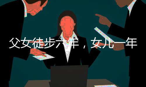父女徒步六年，女兒一年長(zhǎng)高十厘米，堅(jiān)持與成長(zhǎng)的力量