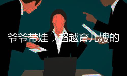 爺爺帶娃，超越育兒嫂的專業(yè)育兒之道