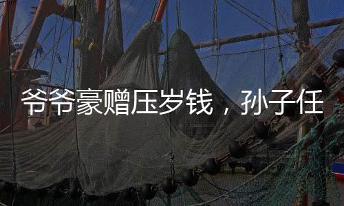 爺爺豪贈壓歲錢，孫子任性拒收背后的溫情故事