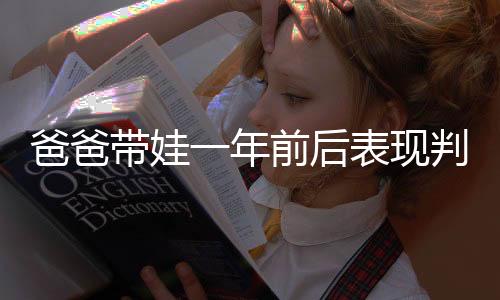 爸爸帶娃一年前后表現(xiàn)判若兩人，從初涉育兒到成為合格爸爸育兒師的轉變