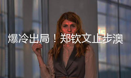 爆冷出局！鄭欽文止步澳網(wǎng)第二輪