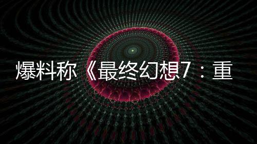 爆料稱《最終幻想7：重制版》系列將結(jié)束PS5獨占