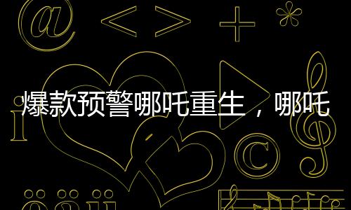 爆款預警哪吒重生，哪吒Ⅱ票房沖破百億大關(guān)，創(chuàng)領(lǐng)神話！